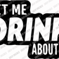 Let Me Drink About It; Funny Adult Vinyl Decals Suitable For Cars, Windows, Walls, and More!